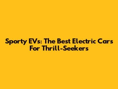 Sporty EVs: The Best Electric Cars For Thrill-Seekers