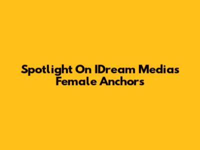 Spotlight On IDream Media's Female Anchors