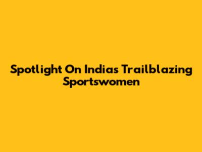 Spotlight On India's Trailblazing Sportswomen
