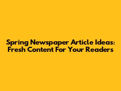 Spring Newspaper Article Ideas: Fresh Content For Your Readers