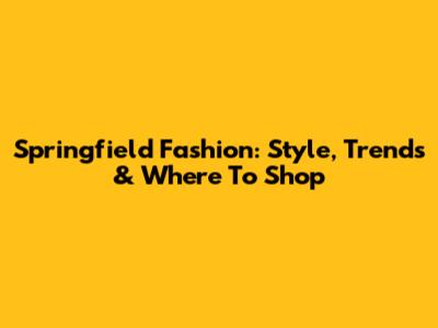 Springfield Fashion: Style, Trends & Where To Shop