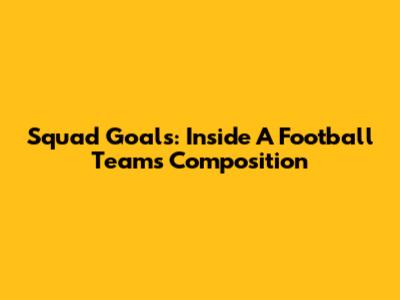 Squad Goals: Inside A Football Team's Composition