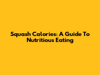 Squash Calories: A Guide To Nutritious Eating