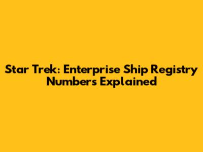 Star Trek: Enterprise Ship Registry Numbers Explained