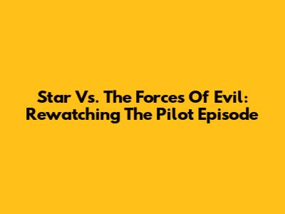 Star Vs. The Forces Of Evil: Rewatching The Pilot Episode