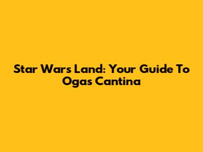 Star Wars Land: Your Guide To Oga's Cantina