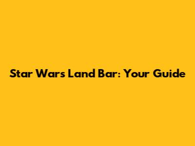 Star Wars Land Bar: Your Guide