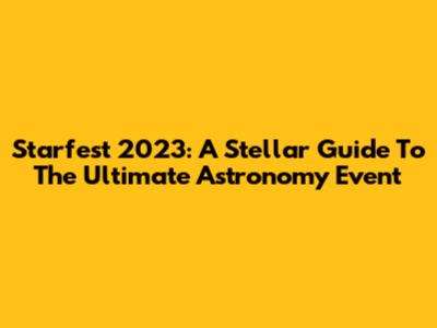 Starfest 2023: A Stellar Guide To The Ultimate Astronomy Event
