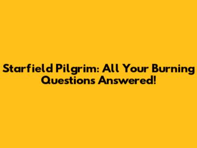 Starfield Pilgrim: All Your Burning Questions Answered!