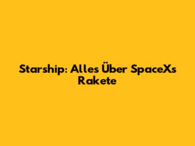 Starship: Alles Über SpaceX's Rakete