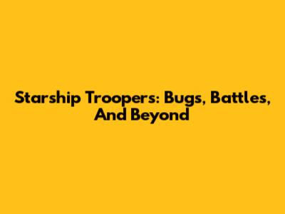 Starship Troopers: Bugs, Battles, And Beyond
