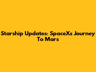 Starship Updates: SpaceX's Journey To Mars