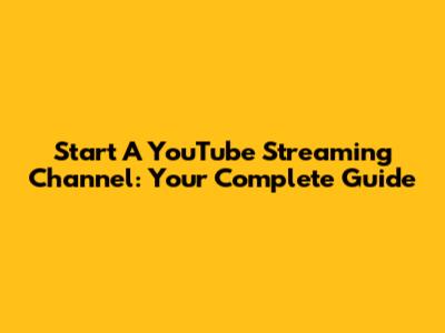 Start A YouTube Streaming Channel: Your Complete Guide