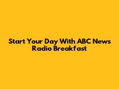 Start Your Day With ABC News Radio Breakfast