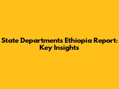 State Department's Ethiopia Report: Key Insights