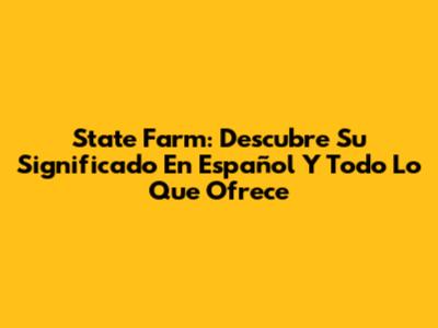 State Farm: Descubre Su Significado En Español Y Todo Lo Que Ofrece
