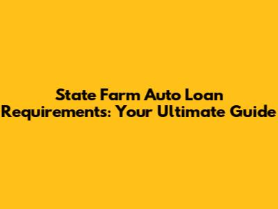 State Farm Auto Loan Requirements: Your Ultimate Guide