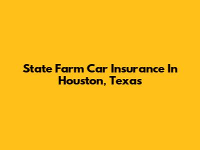 State Farm Car Insurance In Houston, Texas