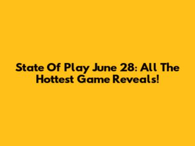 State Of Play June 28: All The Hottest Game Reveals!