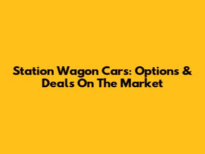 Station Wagon Cars: Options & Deals On The Market