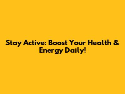 Stay Active: Boost Your Health & Energy Daily!