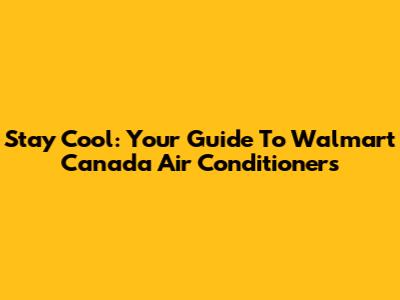 Stay Cool: Your Guide To Walmart Canada Air Conditioners