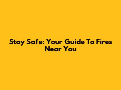 Stay Safe: Your Guide To Fires Near You