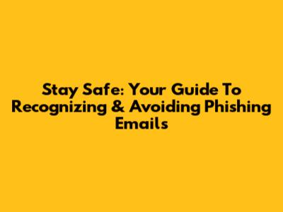 Stay Safe: Your Guide To Recognizing & Avoiding Phishing Emails