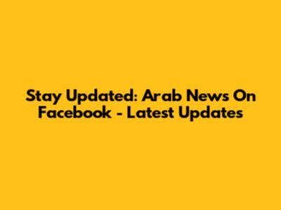 Stay Updated: Arab News On Facebook - Latest Updates