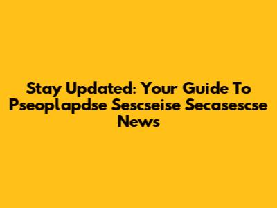 Stay Updated: Your Guide To Pseoplapdse Sescseise Secasescse News