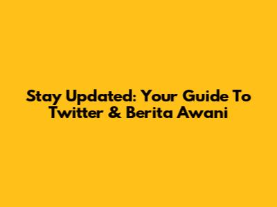 Stay Updated: Your Guide To Twitter & Berita Awani