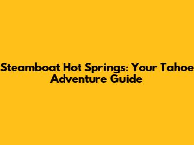 Steamboat Hot Springs: Your Tahoe Adventure Guide