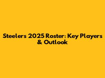 Steelers 2025 Roster: Key Players & Outlook
