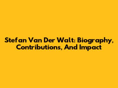 Stefan Van Der Walt: Biography, Contributions, And Impact