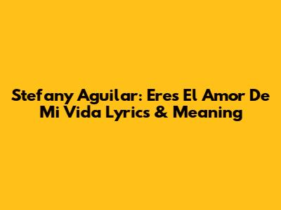 Stefany Aguilar: 'Eres El Amor De Mi Vida' Lyrics & Meaning