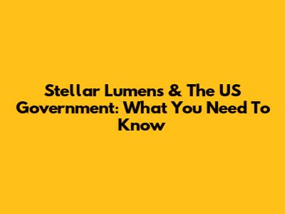 Stellar Lumens & The US Government: What You Need To Know