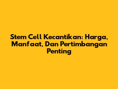 Stem Cell Kecantikan: Harga, Manfaat, Dan Pertimbangan Penting