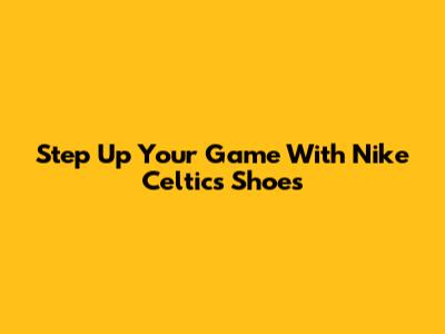 Step Up Your Game With Nike Celtics Shoes