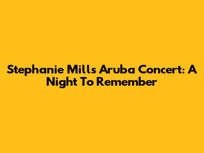 Stephanie Mills Aruba Concert: A Night To Remember
