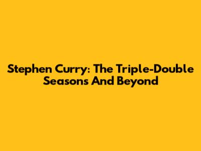 Stephen Curry: The Triple-Double Seasons And Beyond