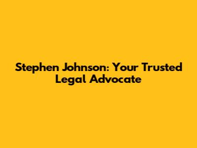 Stephen Johnson: Your Trusted Legal Advocate