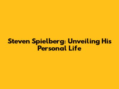 Steven Spielberg: Unveiling His Personal Life