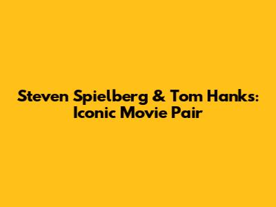 Steven Spielberg & Tom Hanks: Iconic Movie Pair
