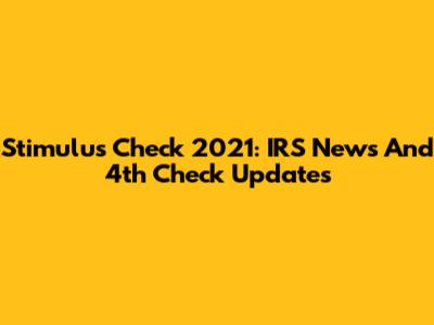 Stimulus Check 2021: IRS News And 4th Check Updates