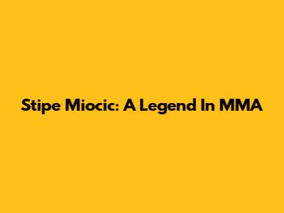 Stipe Miocic: A Legend In MMA