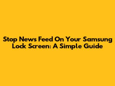 Stop News Feed On Your Samsung Lock Screen: A Simple Guide