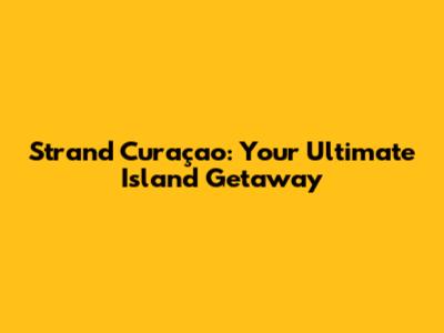 Strand Curaçao: Your Ultimate Island Getaway