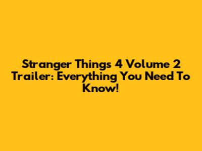 Stranger Things 4 Volume 2 Trailer: Everything You Need To Know!