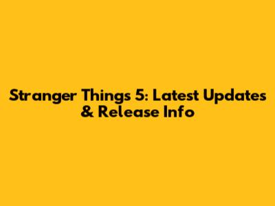 Stranger Things 5: Latest Updates & Release Info