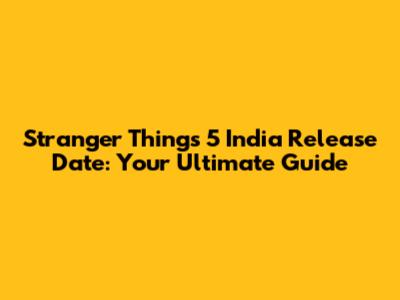Stranger Things 5 India Release Date: Your Ultimate Guide